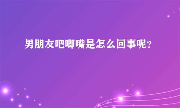 男朋友吧唧嘴是怎么回事呢？