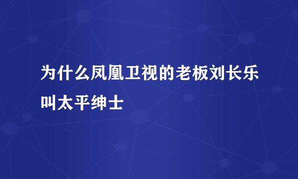 为什么凤凰卫视的老板刘长乐叫太平绅士