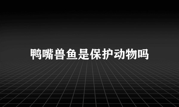 鸭嘴兽鱼是保护动物吗