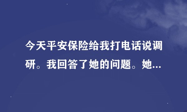 今天平安保险给我打电话说调研。我回答了她的问题。她说送我一个什么保险。请问是真的么？