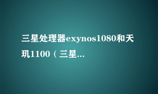 三星处理器exynos1080和天玑1100（三星处理器exynos1080）