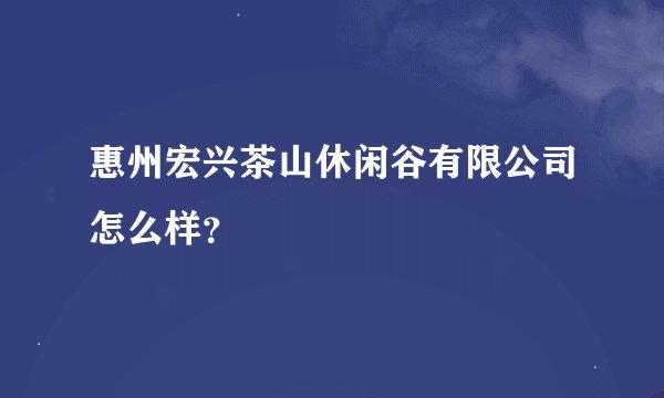 惠州宏兴茶山休闲谷有限公司怎么样？