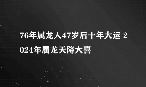 76年属龙人47岁后十年大运 2024年属龙天降大喜