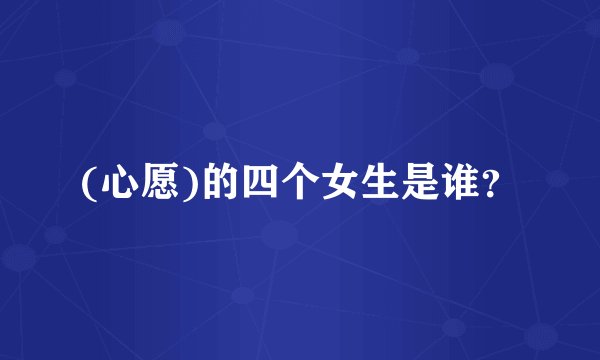 (心愿)的四个女生是谁？