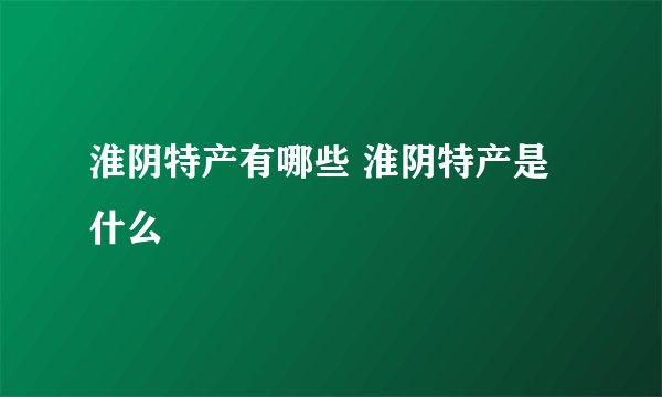 淮阴特产有哪些 淮阴特产是什么