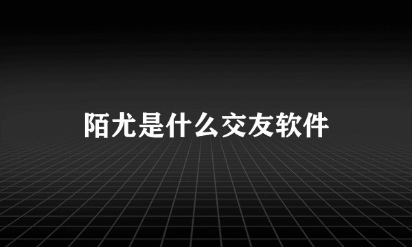 陌尤是什么交友软件