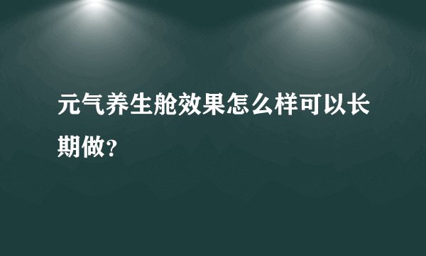 元气养生舱效果怎么样可以长期做？