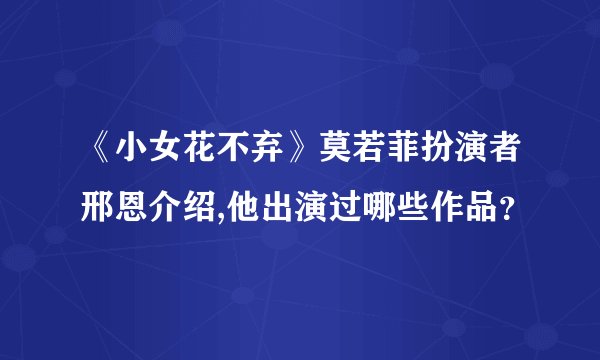 《小女花不弃》莫若菲扮演者邢恩介绍,他出演过哪些作品？