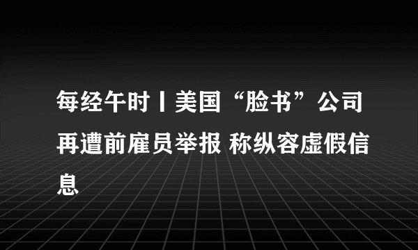 每经午时丨美国“脸书”公司再遭前雇员举报 称纵容虚假信息