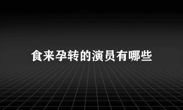 食来孕转的演员有哪些