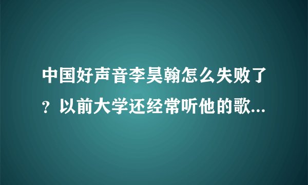中国好声音李昊翰怎么失败了？以前大学还经常听他的歌,觉得不错,没...