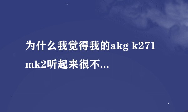 为什么我觉得我的akg k271 mk2听起来很不舒服，次次的？