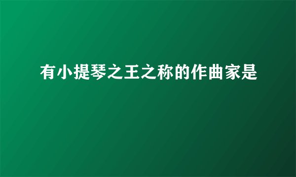 有小提琴之王之称的作曲家是