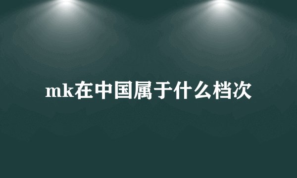 mk在中国属于什么档次