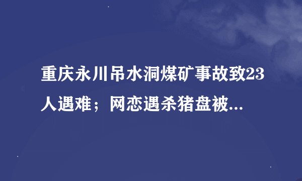 重庆永川吊水洞煤矿事故致23人遇难；网恋遇杀猪盘被骗近千万（上周资讯）