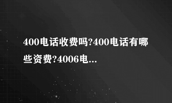 400电话收费吗?400电话有哪些资费?4006电话如何办理?