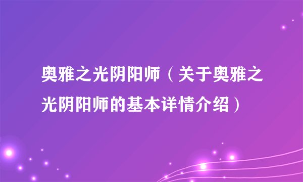 奥雅之光阴阳师（关于奥雅之光阴阳师的基本详情介绍）