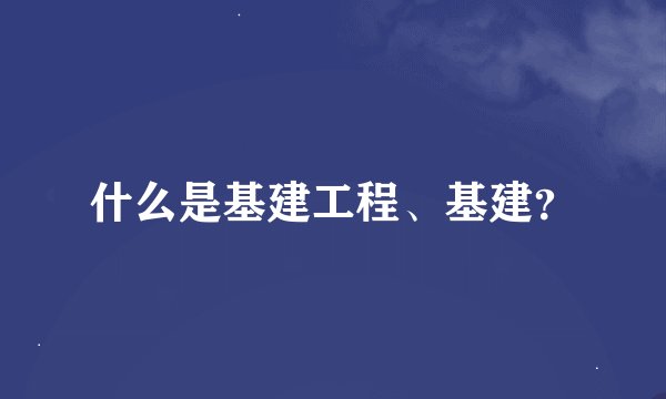 什么是基建工程、基建？