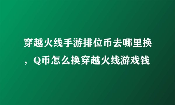 穿越火线手游排位币去哪里换，Q币怎么换穿越火线游戏钱