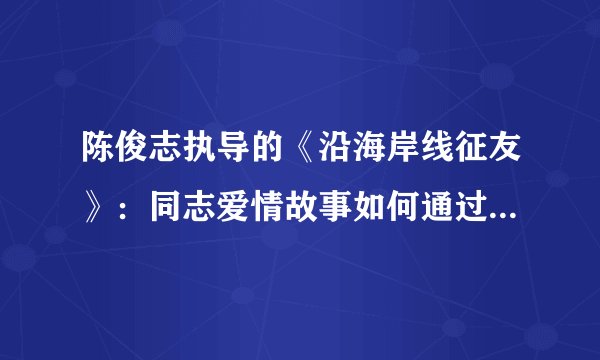 陈俊志执导的《沿海岸线征友》：同志爱情故事如何通过诗化剧情展现？