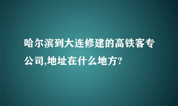 哈尔滨到大连修建的高铁客专公司,地址在什么地方?