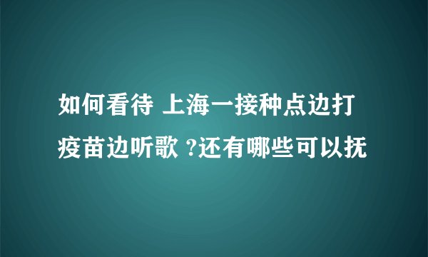 如何看待 上海一接种点边打疫苗边听歌 ?还有哪些可以抚