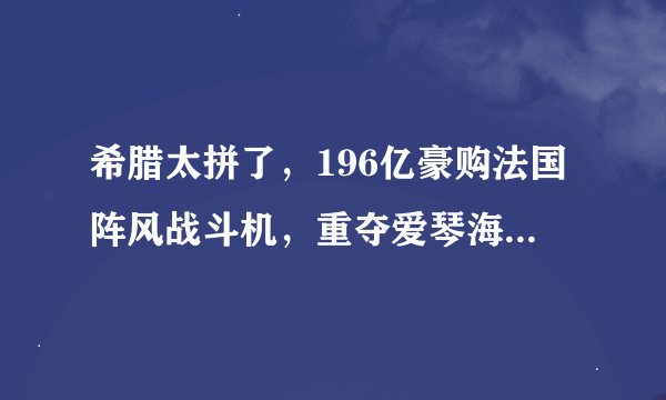 希腊太拼了，196亿豪购法国阵风战斗机，重夺爱琴海空中优势
