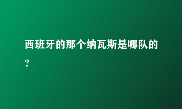 西班牙的那个纳瓦斯是哪队的？