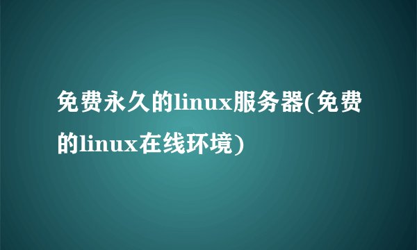 免费永久的linux服务器(免费的linux在线环境)