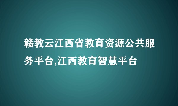 赣教云江西省教育资源公共服务平台,江西教育智慧平台