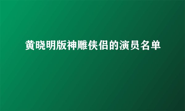 黄晓明版神雕侠侣的演员名单