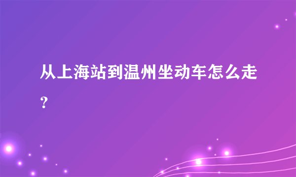 从上海站到温州坐动车怎么走？