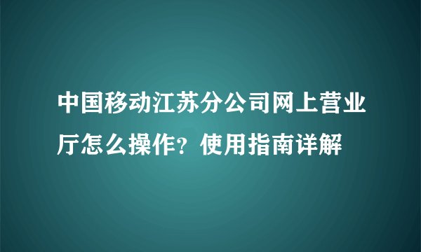 中国移动江苏分公司网上营业厅怎么操作？使用指南详解