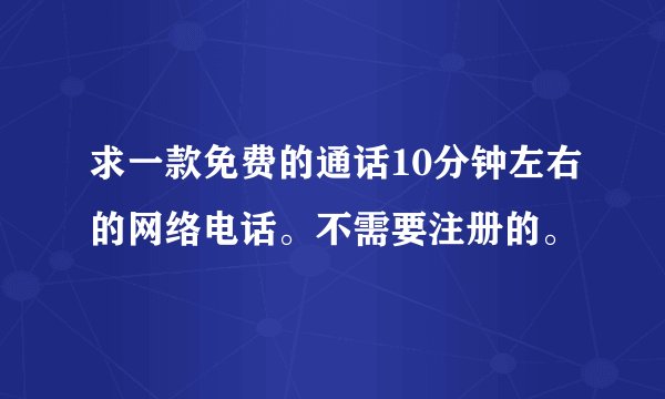 求一款免费的通话10分钟左右的网络电话。不需要注册的。
