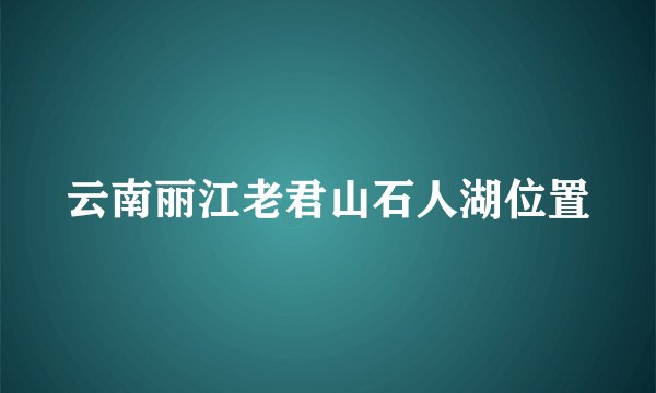 云南丽江老君山石人湖位置