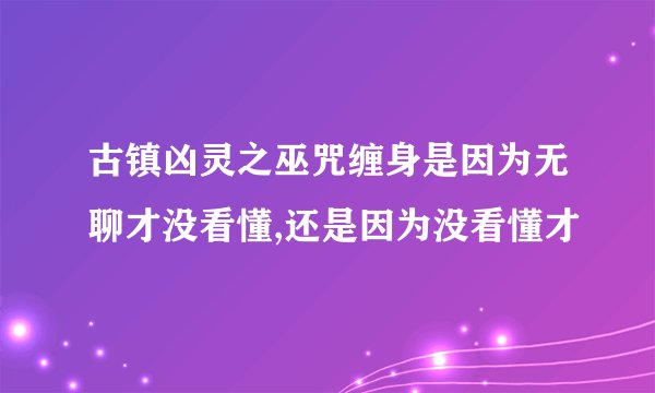 古镇凶灵之巫咒缠身是因为无聊才没看懂,还是因为没看懂才