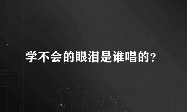 学不会的眼泪是谁唱的?