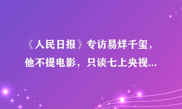 《人民日报》专访易烊千玺,他不提电影,只谈七上央视春晚的感受