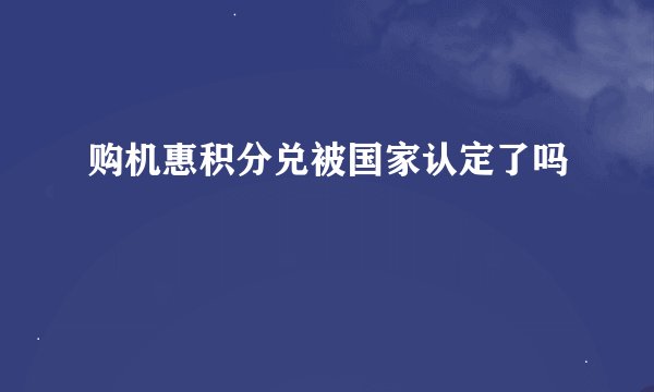 购机惠积分兑被国家认定了吗