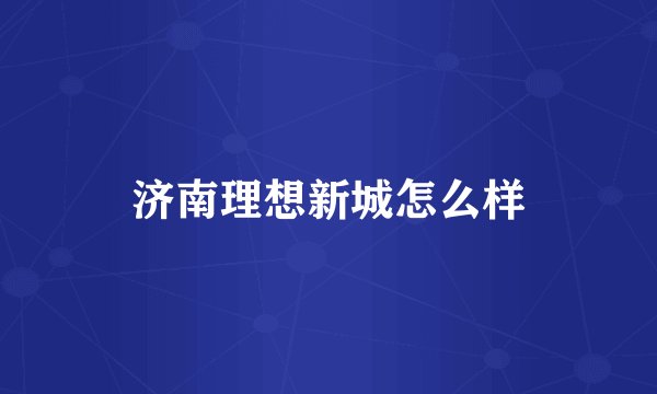 济南理想新城怎么样