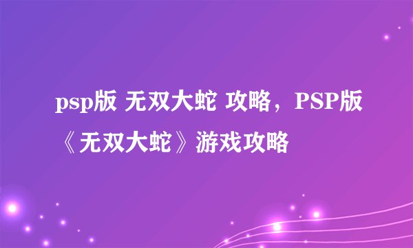 psp版 无双大蛇 攻略，PSP版《无双大蛇》游戏攻略