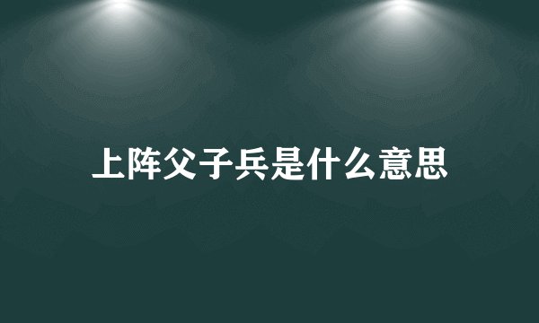 上阵父子兵是什么意思