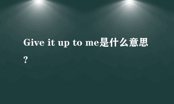 Give it up to me是什么意思?