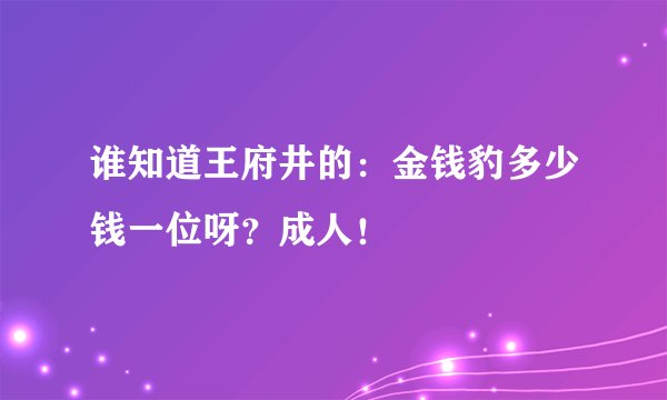 谁知道王府井的：金钱豹多少钱一位呀？成人！