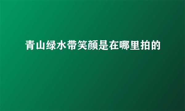 青山绿水带笑颜是在哪里拍的