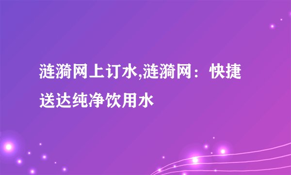涟漪网上订水,涟漪网：快捷送达纯净饮用水