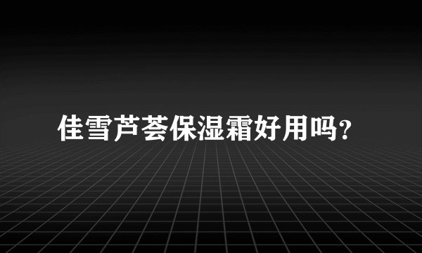 佳雪芦荟保湿霜好用吗？