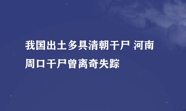我国出土多具清朝干尸 河南周口干尸曾离奇失踪