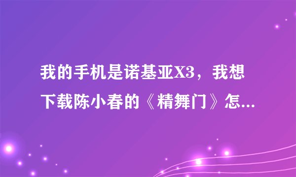 我的手机是诺基亚X3，我想下载陈小春的《精舞门》怎么能下载啊？