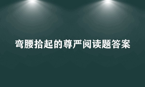 弯腰拾起的尊严阅读题答案